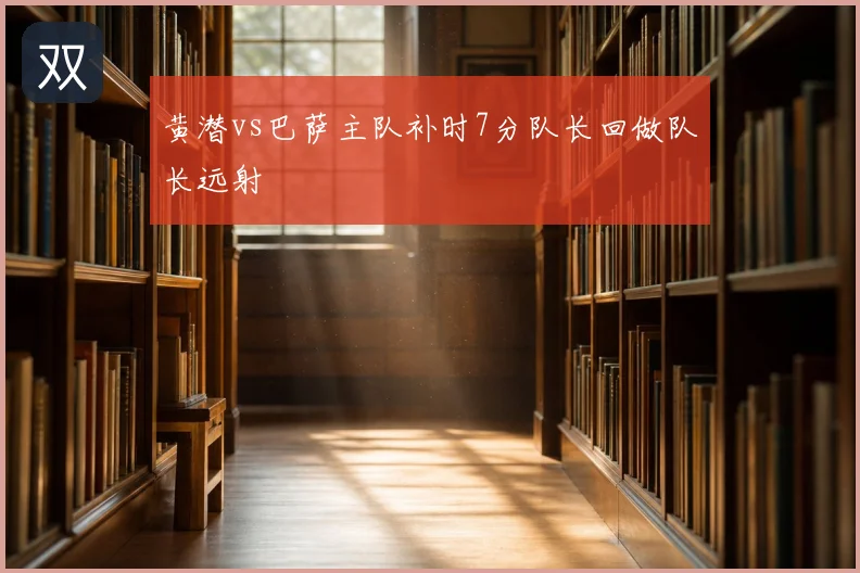 黄潜vs巴萨主队补时7分队长回做队长远射