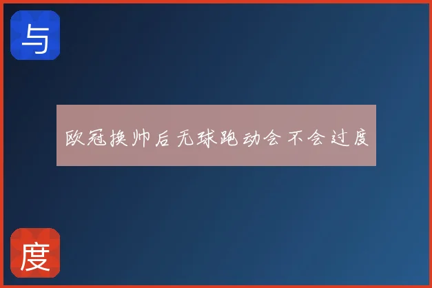 欧冠换帅后无球跑动会不会过度