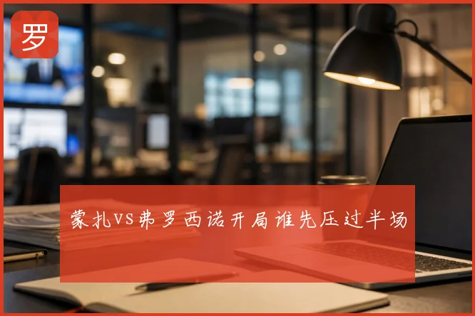 蒙扎vs弗罗西诺开局谁先压过半场