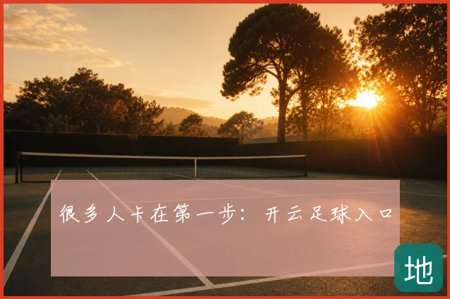 很多人卡在第一步:开云足球入口