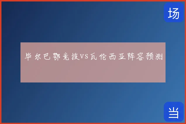 毕尔巴鄂竞技vs瓦伦西亚阵容预测