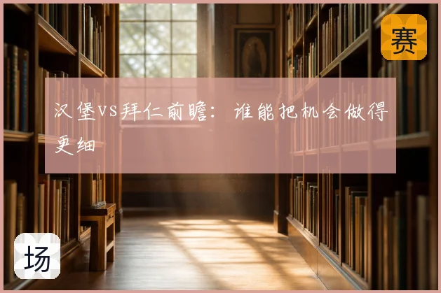 汉堡vs拜仁前瞻：谁能把机会做得更细