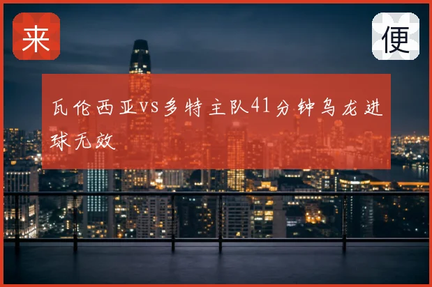 瓦伦西亚vs多特主队41分钟乌龙进球无效