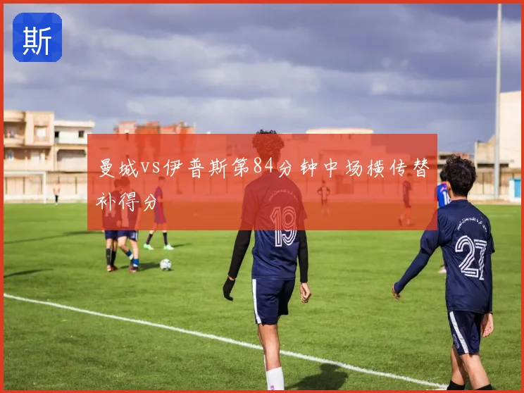 曼城vs伊普斯第84分钟中场横传替补得分
